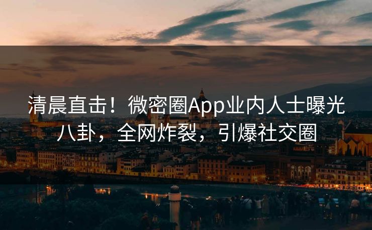 清晨直击！微密圈App业内人士曝光八卦，全网炸裂，引爆社交圈