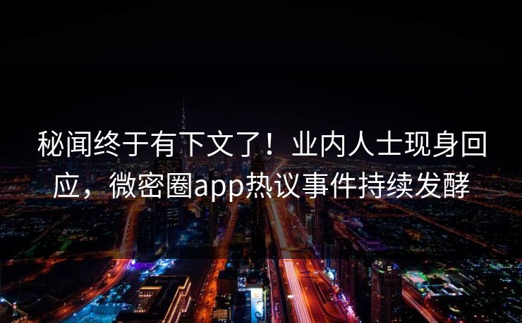 秘闻终于有下文了！业内人士现身回应，微密圈app热议事件持续发酵