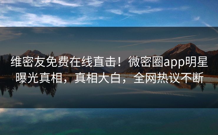 维密友免费在线直击！微密圈app明星曝光真相，真相大白，全网热议不断