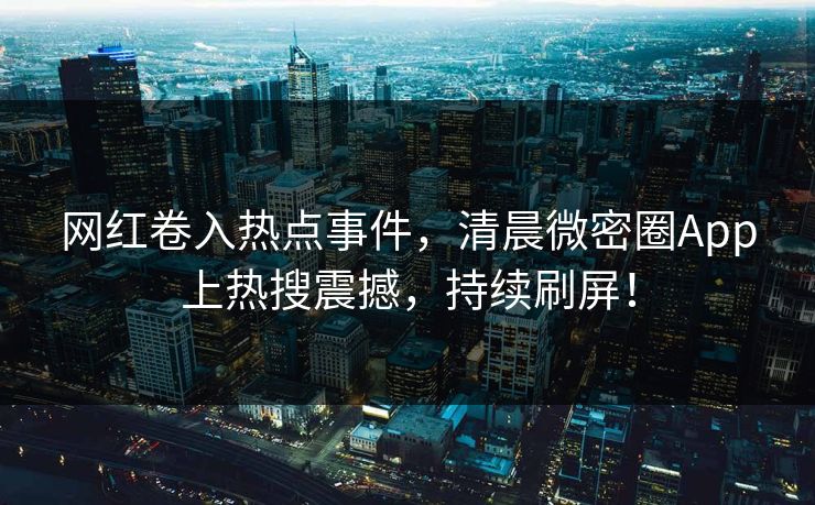 网红卷入热点事件，清晨微密圈App上热搜震撼，持续刷屏！