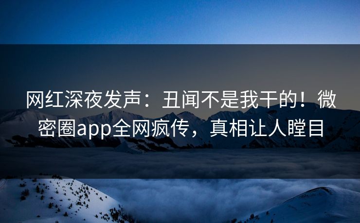 网红深夜发声：丑闻不是我干的！微密圈app全网疯传，真相让人瞠目
