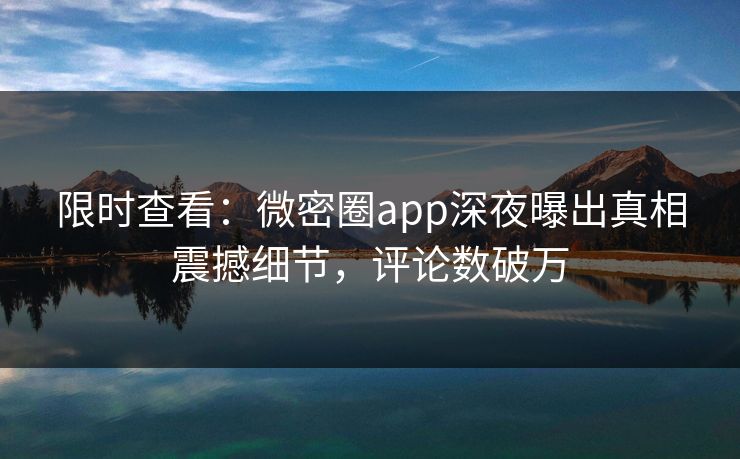 限时查看：微密圈app深夜曝出真相震撼细节，评论数破万