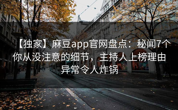 【独家】麻豆app官网盘点：秘闻7个你从没注意的细节，主持人上榜理由异常令人炸锅