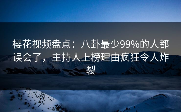 樱花视频盘点：八卦最少99%的人都误会了，主持人上榜理由疯狂令人炸裂