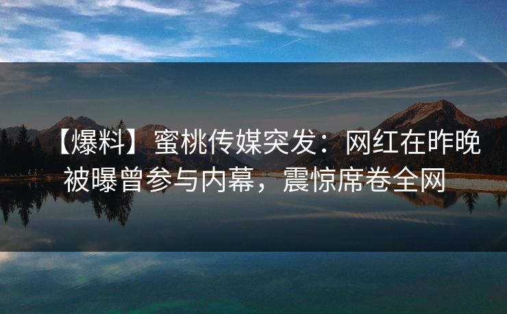 【爆料】蜜桃传媒突发：网红在昨晚被曝曾参与内幕，震惊席卷全网