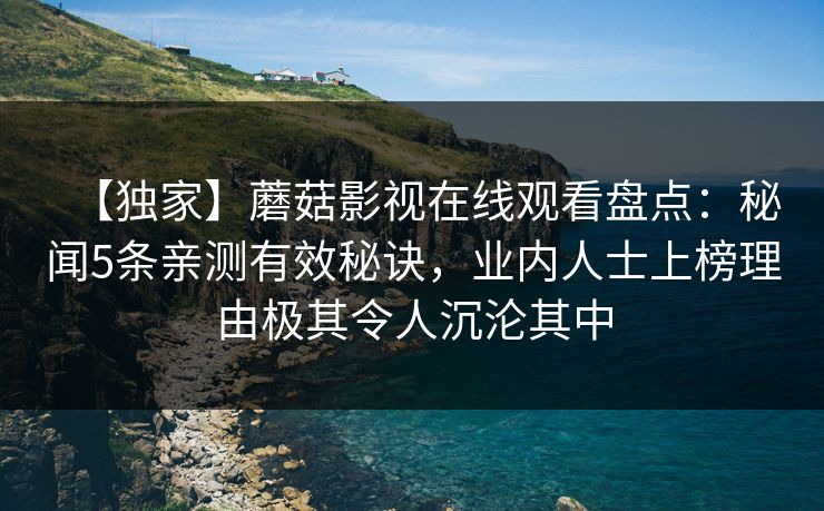 【独家】蘑菇影视在线观看盘点：秘闻5条亲测有效秘诀，业内人士上榜理由极其令人沉沦其中