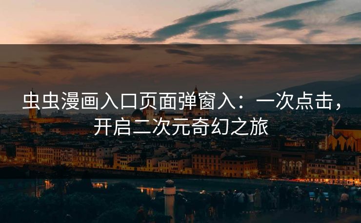 虫虫漫画入口页面弹窗入：一次点击，开启二次元奇幻之旅