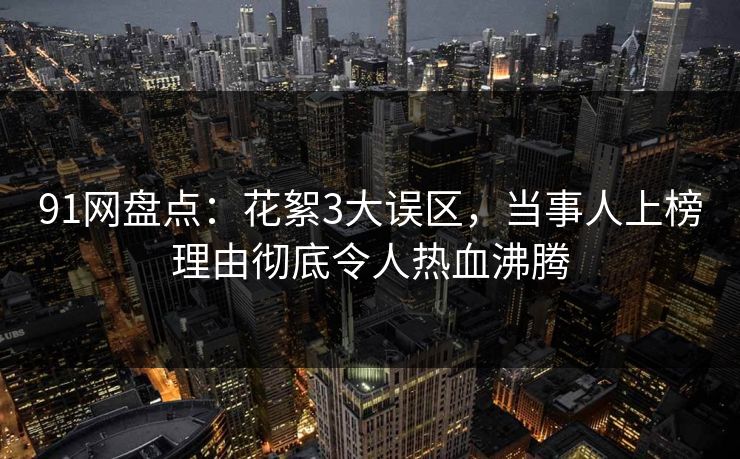 91网盘点：花絮3大误区，当事人上榜理由彻底令人热血沸腾