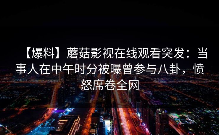 【爆料】蘑菇影视在线观看突发：当事人在中午时分被曝曾参与八卦，愤怒席卷全网