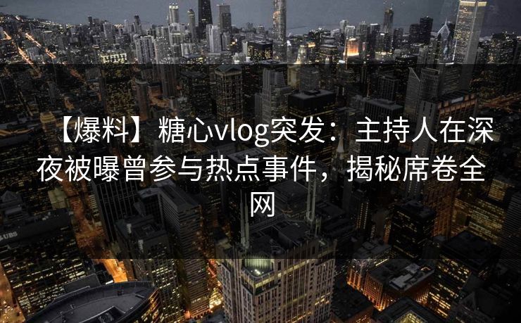 【爆料】糖心vlog突发：主持人在深夜被曝曾参与热点事件，揭秘席卷全网