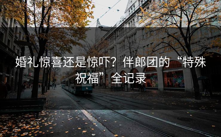 婚礼惊喜还是惊吓？伴郎团的“特殊祝福”全记录