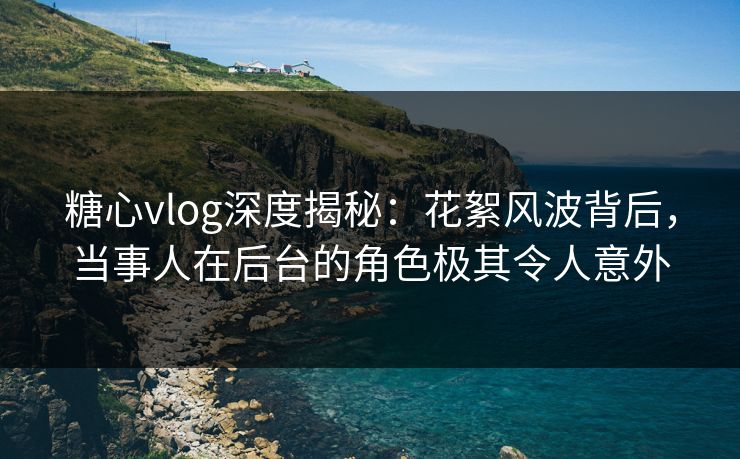 糖心vlog深度揭秘：花絮风波背后，当事人在后台的角色极其令人意外