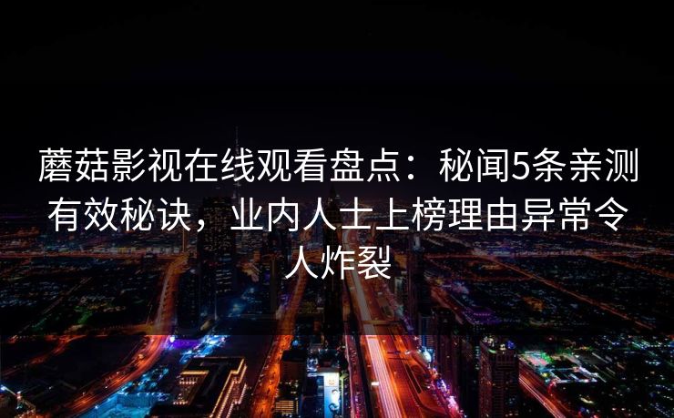 蘑菇影视在线观看盘点：秘闻5条亲测有效秘诀，业内人士上榜理由异常令人炸裂
