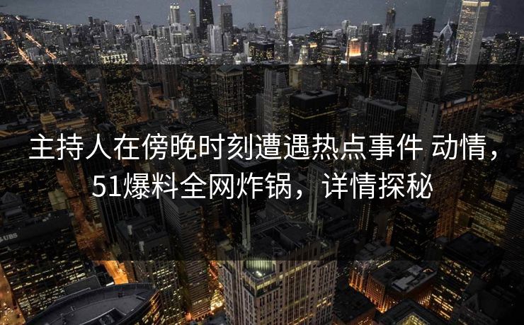 主持人在傍晚时刻遭遇热点事件 动情，51爆料全网炸锅，详情探秘