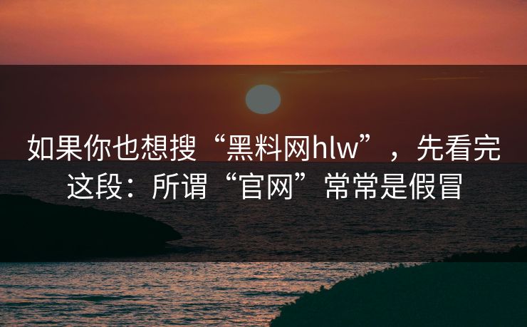 如果你也想搜“黑料网hlw”，先看完这段：所谓“官网”常常是假冒