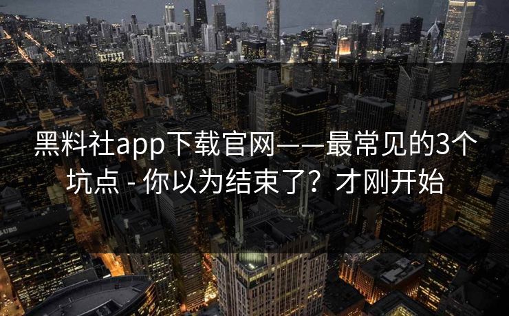 黑料社app下载官网——最常见的3个坑点 - 你以为结束了？才刚开始