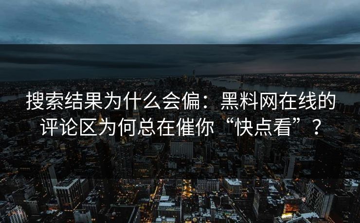搜索结果为什么会偏：黑料网在线的评论区为何总在催你“快点看”？