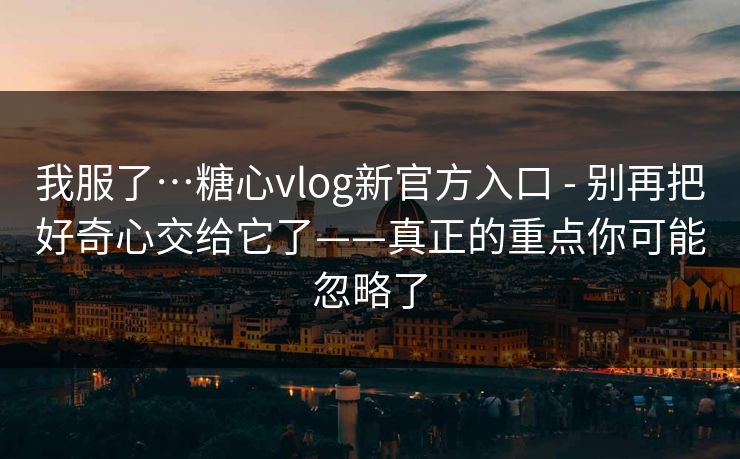 我服了…糖心vlog新官方入口 - 别再把好奇心交给它了——真正的重点你可能忽略了