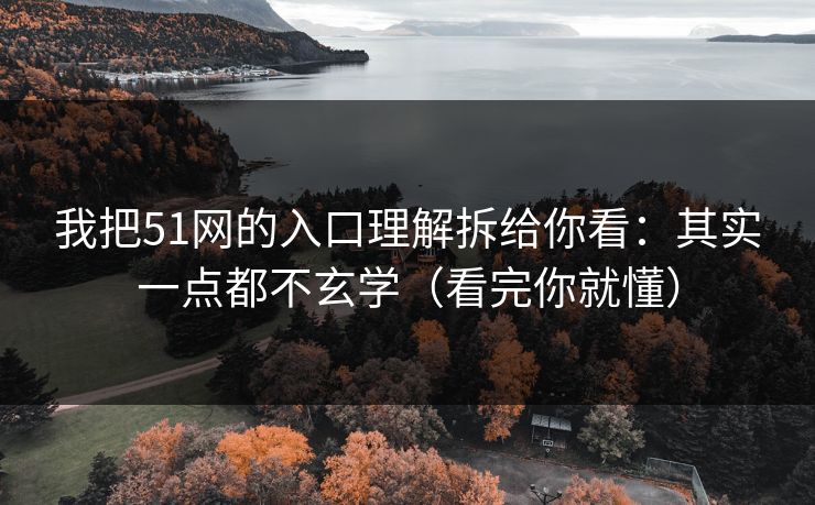 我把51网的入口理解拆给你看：其实一点都不玄学（看完你就懂）