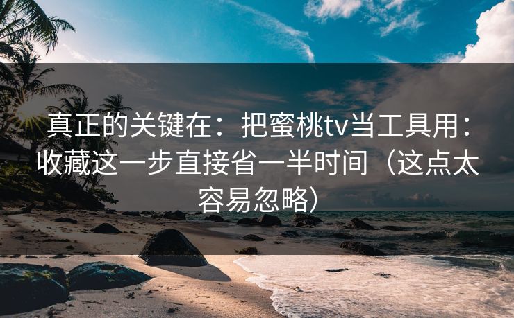 真正的关键在：把蜜桃tv当工具用：收藏这一步直接省一半时间（这点太容易忽略）