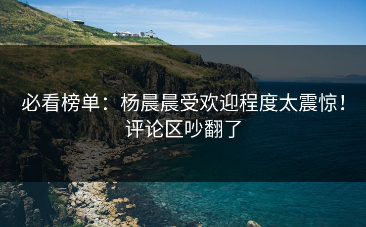 必看榜单：杨晨晨受欢迎程度太震惊！评论区吵翻了