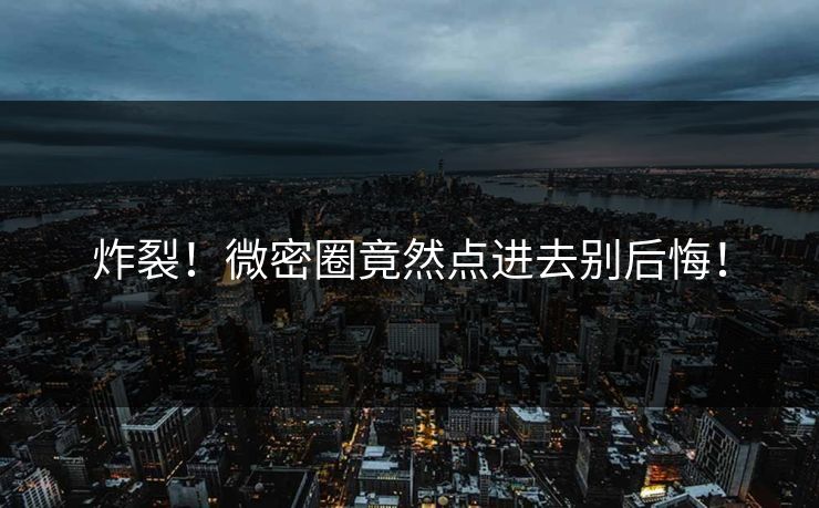 炸裂！微密圈竟然点进去别后悔！