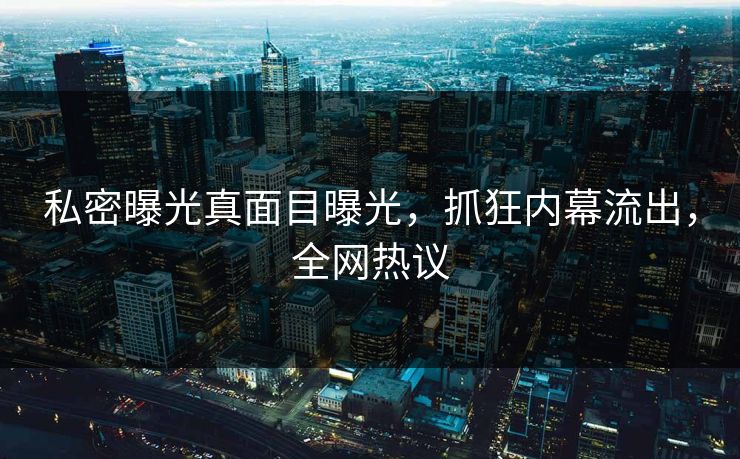私密曝光真面目曝光，抓狂内幕流出，全网热议