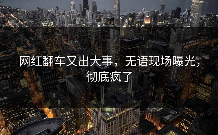 网红翻车又出大事，无语现场曝光，彻底疯了
