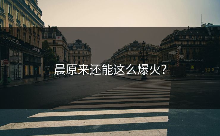 晨原来还能这么爆火？