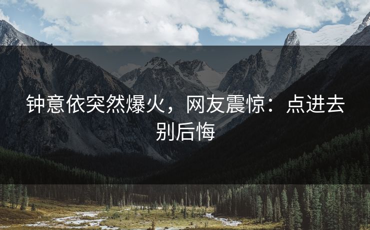 钟意依突然爆火，网友震惊：点进去别后悔