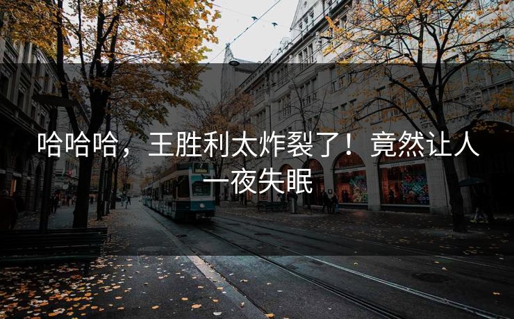 哈哈哈，王胜利太炸裂了！竟然让人一夜失眠