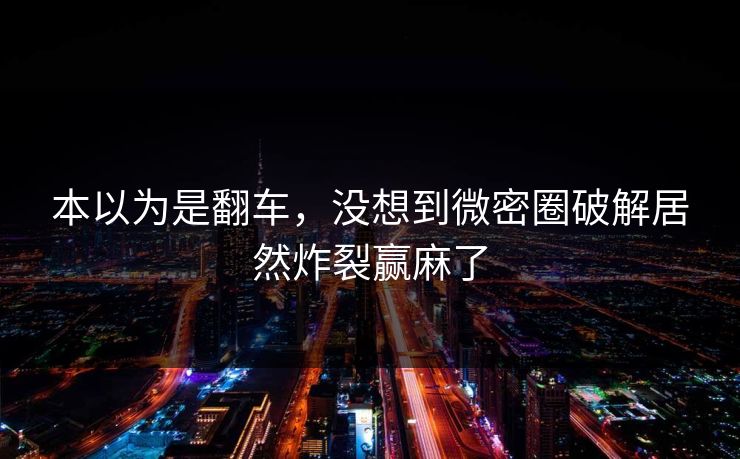 本以为是翻车，没想到微密圈破解居然炸裂赢麻了