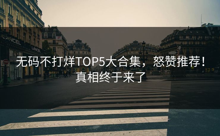 无码不打烊TOP5大合集，怒赞推荐！真相终于来了