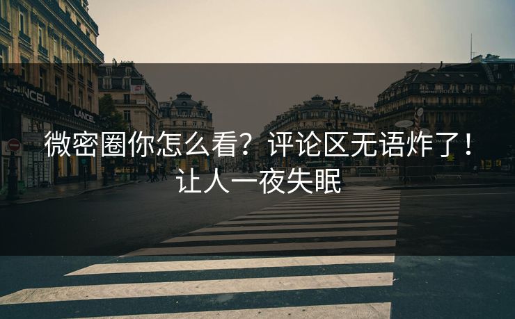 微密圈你怎么看？评论区无语炸了！让人一夜失眠