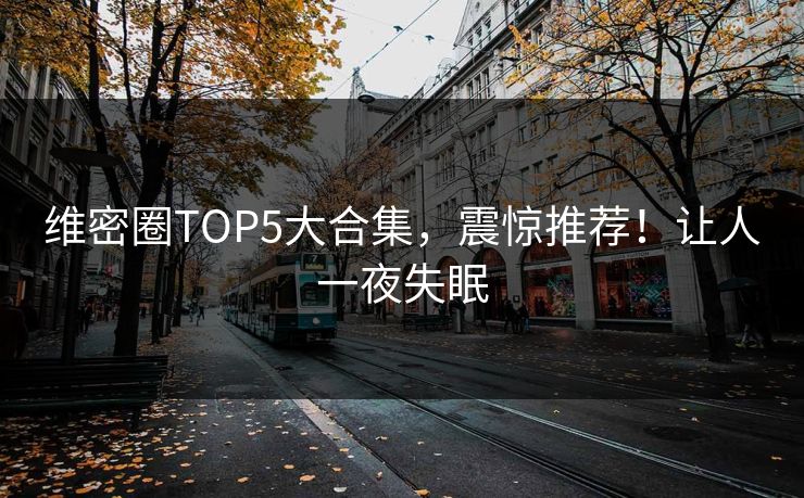 维密圈TOP5大合集，震惊推荐！让人一夜失眠