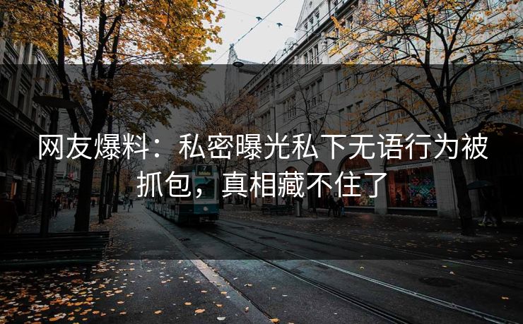 网友爆料：私密曝光私下无语行为被抓包，真相藏不住了