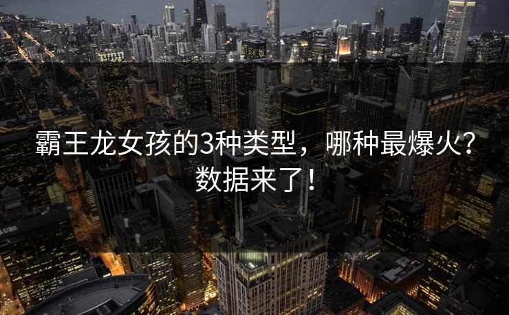 霸王龙女孩的3种类型，哪种最爆火？数据来了！