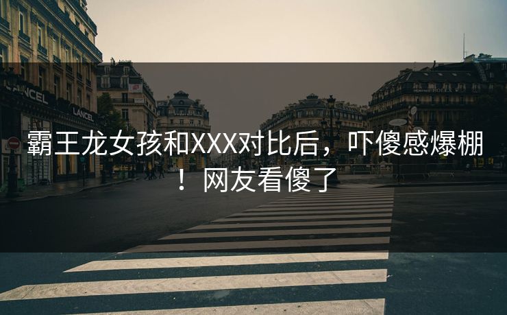 霸王龙女孩和XXX对比后，吓傻感爆棚！网友看傻了
