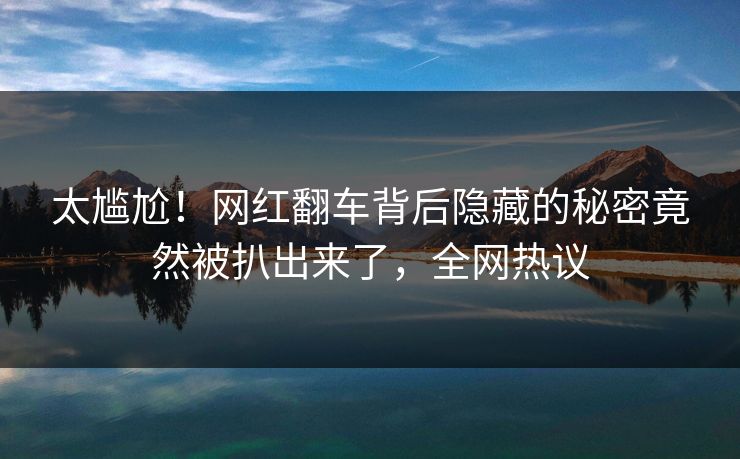 太尴尬！网红翻车背后隐藏的秘密竟然被扒出来了，全网热议