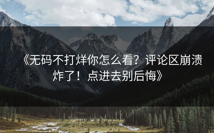 《无码不打烊你怎么看？评论区崩溃炸了！点进去别后悔》