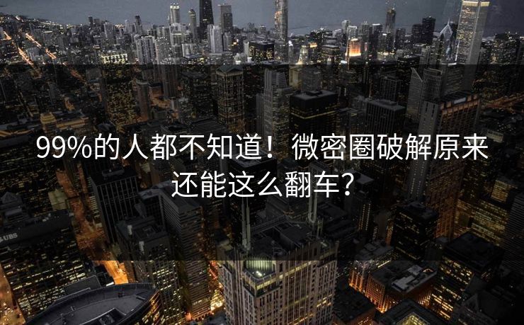 99%的人都不知道！微密圈破解原来还能这么翻车？