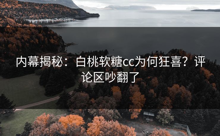 内幕揭秘：白桃软糖cc为何狂喜？评论区吵翻了