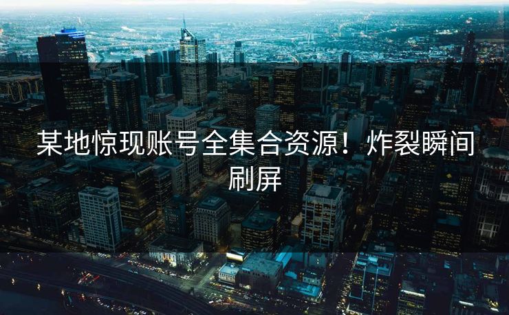 某地惊现账号全集合资源！炸裂瞬间刷屏