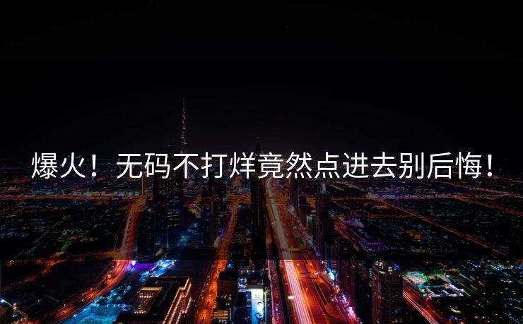 爆火！无码不打烊竟然点进去别后悔！