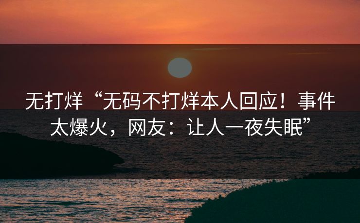 无打烊“无码不打烊本人回应！事件太爆火，网友：让人一夜失眠”