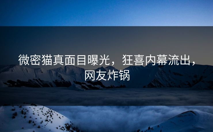 微密猫真面目曝光，狂喜内幕流出，网友炸锅