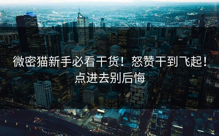 微密猫新手必看干货！怒赞干到飞起！点进去别后悔