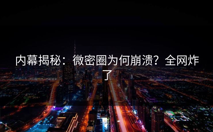 内幕揭秘：微密圈为何崩溃？全网炸了