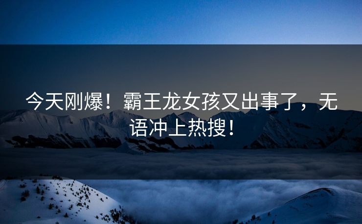 今天刚爆！霸王龙女孩又出事了，无语冲上热搜！