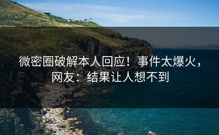 微密圈破解本人回应！事件太爆火，网友：结果让人想不到